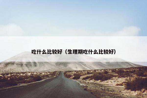 吃什么比较好（生理期吃什么比较好）