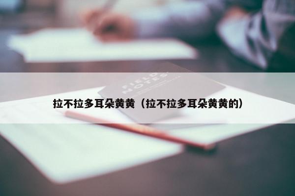 拉不拉多耳朵黄黄（拉不拉多耳朵黄黄的）