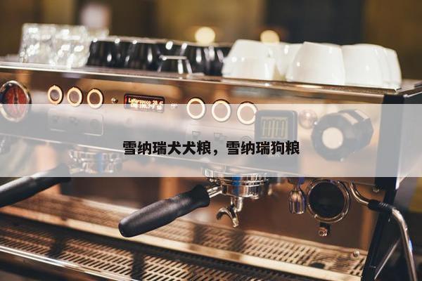 雪纳瑞犬犬粮，雪纳瑞狗粮
