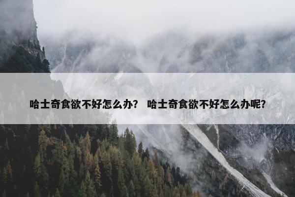 哈士奇食欲不好怎么办？ 哈士奇食欲不好怎么办呢？