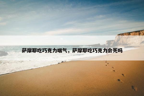 萨摩耶吃巧克力喘气，萨摩耶吃巧克力会死吗