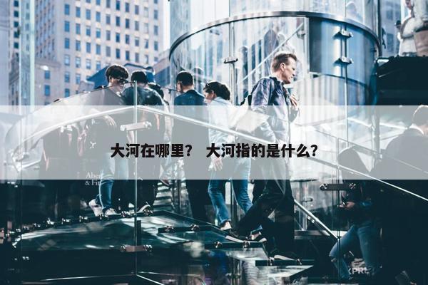 大河在哪里？ 大河指的是什么？