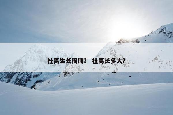 杜高生长周期？ 杜高长多大？
