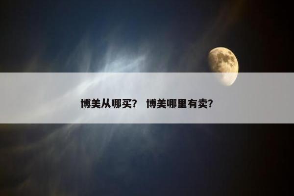 博美从哪买？ 博美哪里有卖？