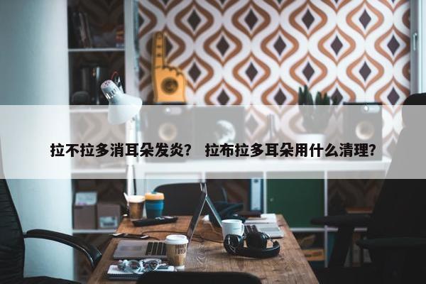 拉不拉多消耳朵发炎？ 拉布拉多耳朵用什么清理？