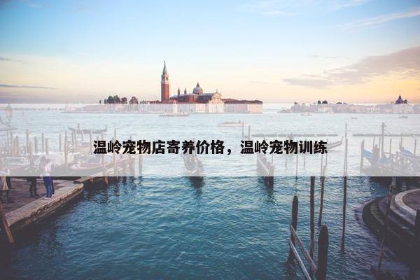 温岭宠物店寄养价格，温岭宠物训练