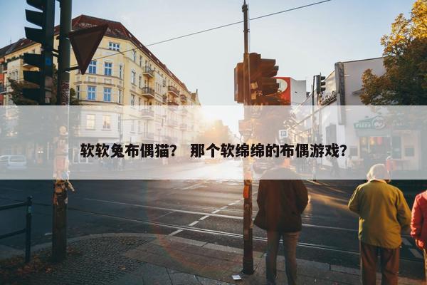 软软兔布偶猫？ 那个软绵绵的布偶游戏？