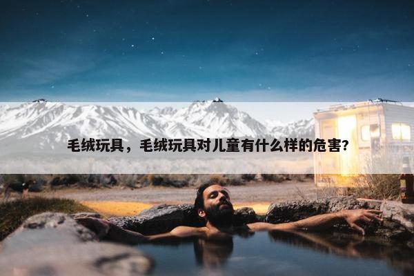 毛绒玩具，毛绒玩具对儿童有什么样的危害?