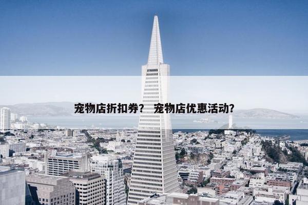 宠物店折扣券？ 宠物店优惠活动？