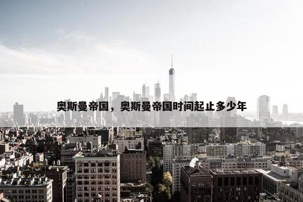 奥斯曼帝国，奥斯曼帝国时间起止多少年