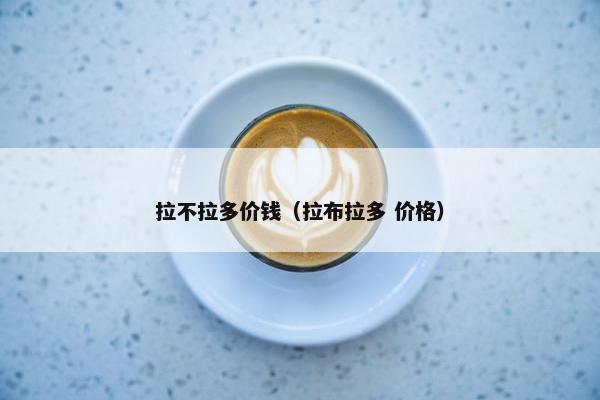 拉不拉多价钱（拉布拉多 价格）