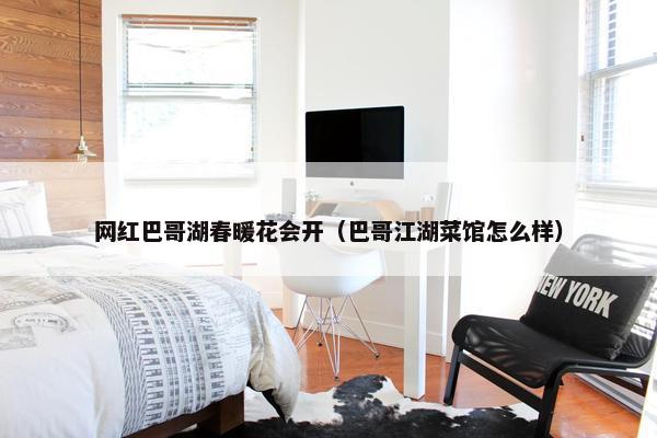 网红巴哥湖春暖花会开（巴哥江湖菜馆怎么样）