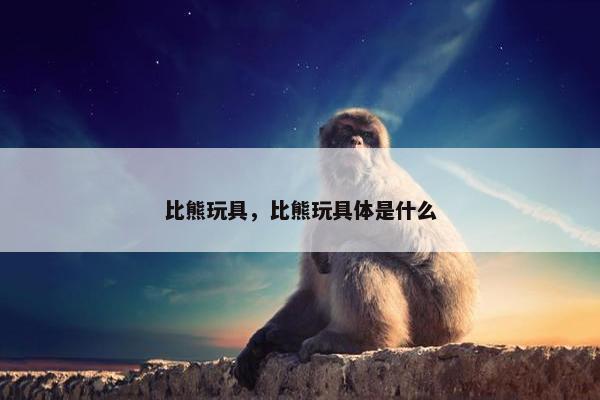 比熊玩具，比熊玩具体是什么