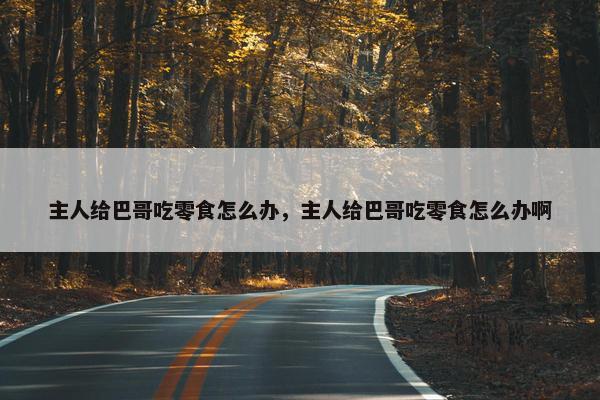 主人给巴哥吃零食怎么办，主人给巴哥吃零食怎么办啊