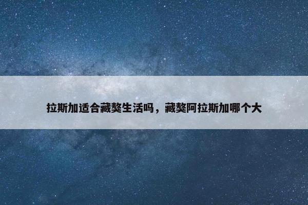 拉斯加适合藏獒生活吗，藏獒阿拉斯加哪个大