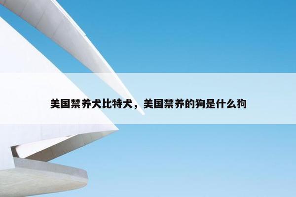 美国禁养犬比特犬，美国禁养的狗是什么狗
