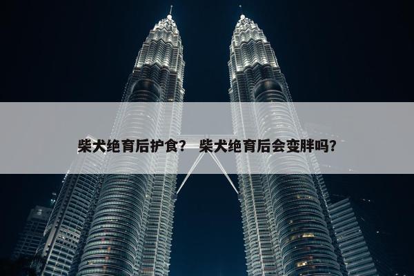 柴犬绝育后护食？ 柴犬绝育后会变胖吗？