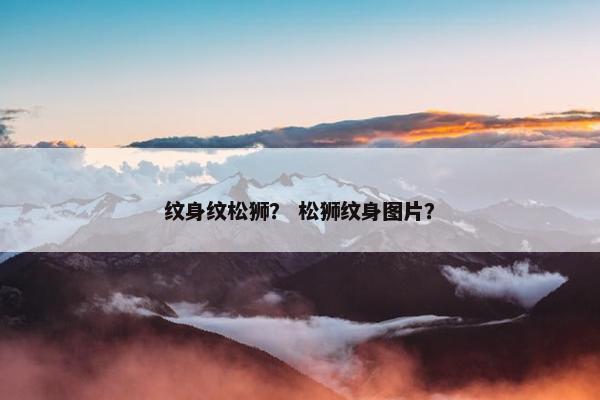 纹身纹松狮？ 松狮纹身图片？
