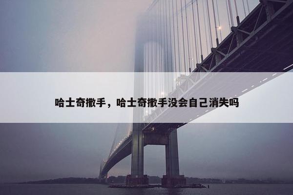 哈士奇撒手，哈士奇撒手没会自己消失吗