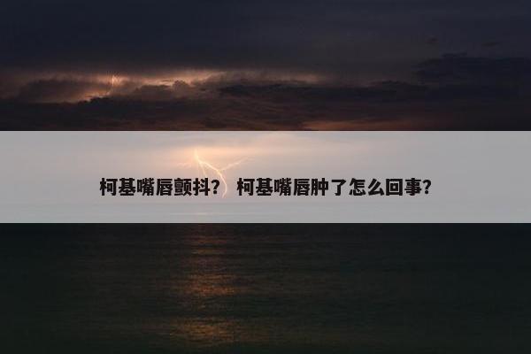 柯基嘴唇颤抖？ 柯基嘴唇肿了怎么回事？