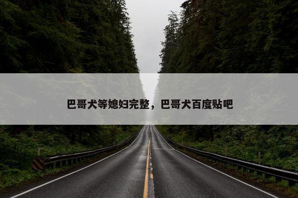 巴哥犬等媳妇完整，巴哥犬百度贴吧