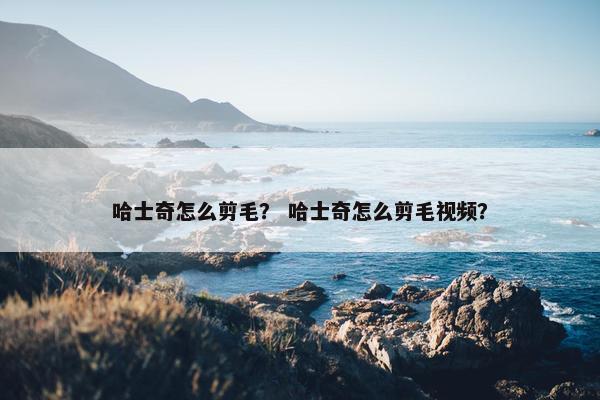 哈士奇怎么剪毛？ 哈士奇怎么剪毛视频？
