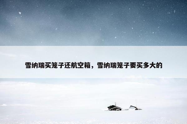 雪纳瑞买笼子还航空箱，雪纳瑞笼子要买多大的