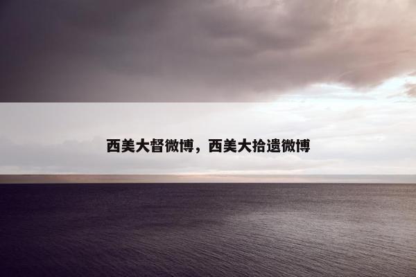 西美大督微博，西美大拾遗微博
