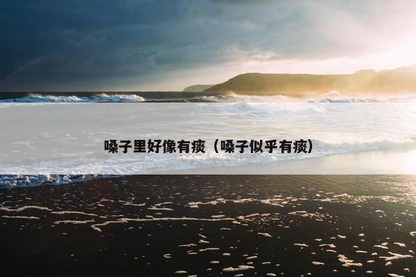嗓子里好像有痰（嗓子似乎有痰）