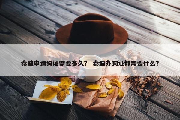 泰迪申请狗证需要多久？ 泰迪办狗证都需要什么？