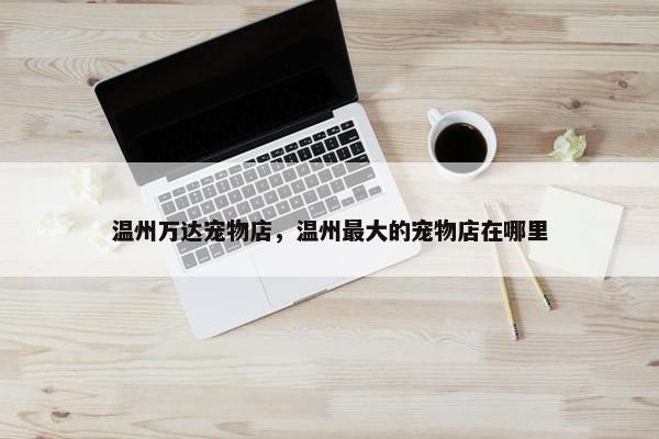 温州万达宠物店，温州最大的宠物店在哪里