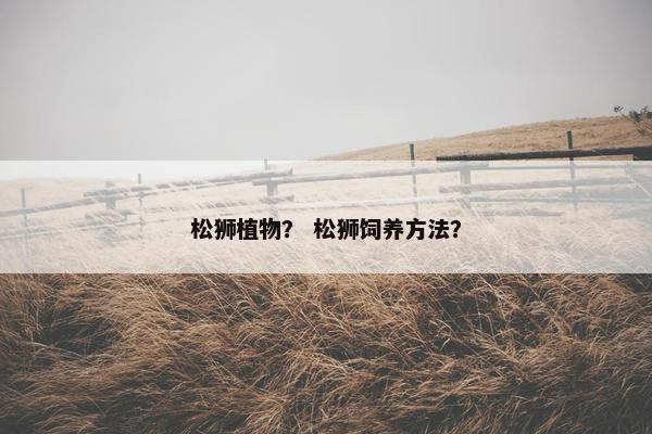 松狮植物？ 松狮饲养方法？