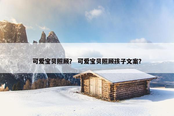 可爱宝贝照顾？ 可爱宝贝照顾孩子文案？