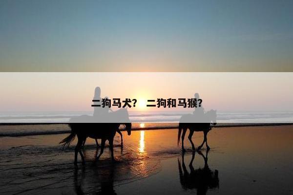 二狗马犬？ 二狗和马猴？