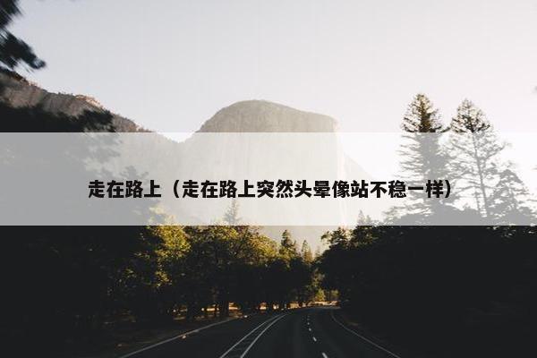 走在路上（走在路上突然头晕像站不稳一样）