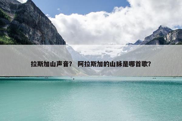 拉斯加山声音？ 阿拉斯加的山脉是哪首歌？