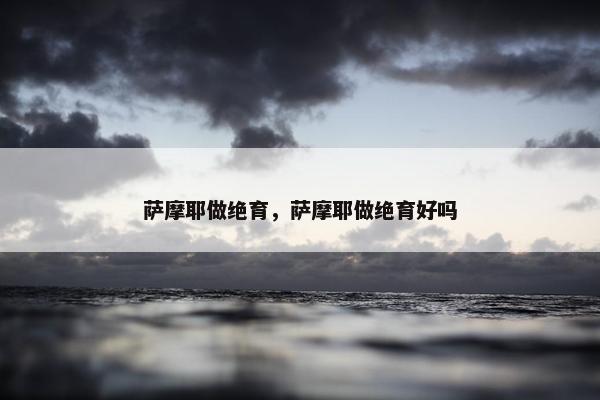 萨摩耶做绝育，萨摩耶做绝育好吗