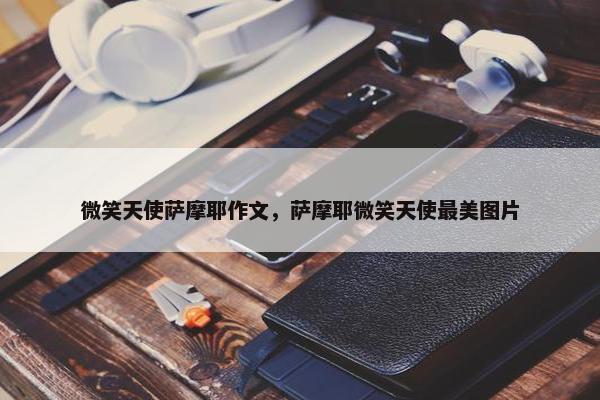 微笑天使萨摩耶作文，萨摩耶微笑天使最美图片