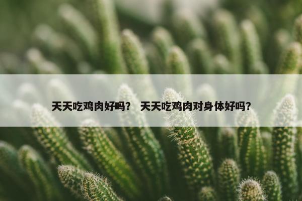 天天吃鸡肉好吗？ 天天吃鸡肉对身体好吗？