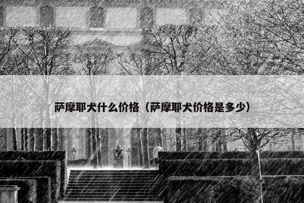 萨摩耶犬什么价格（萨摩耶犬价格是多少）