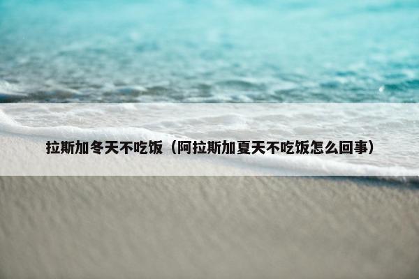 拉斯加冬天不吃饭（阿拉斯加夏天不吃饭怎么回事）