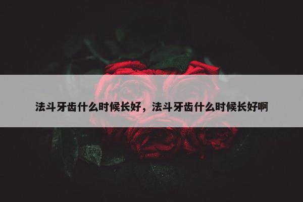 法斗牙齿什么时候长好，法斗牙齿什么时候长好啊