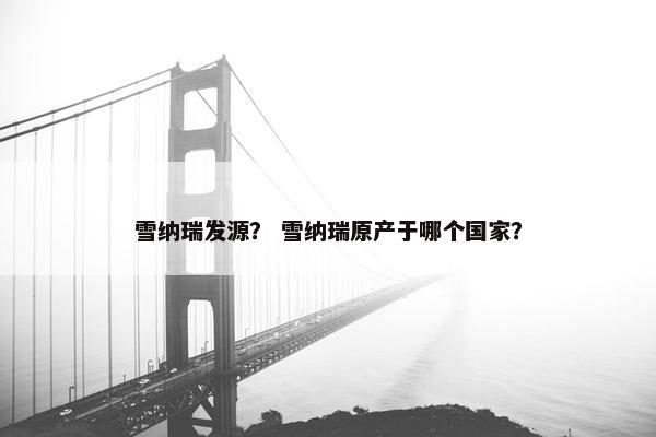 雪纳瑞发源？ 雪纳瑞原产于哪个国家？