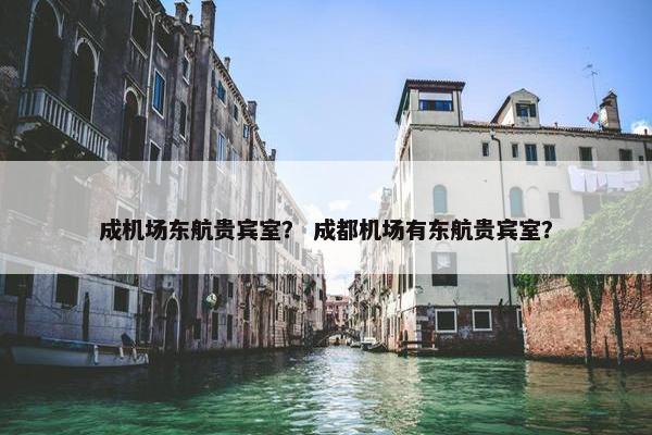 成机场东航贵宾室？ 成都机场有东航贵宾室？