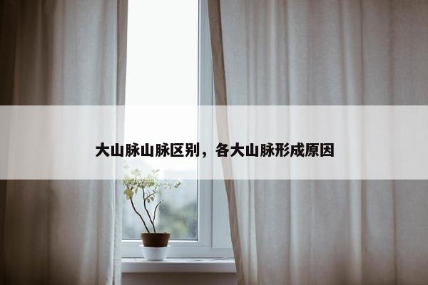大山脉山脉区别，各大山脉形成原因