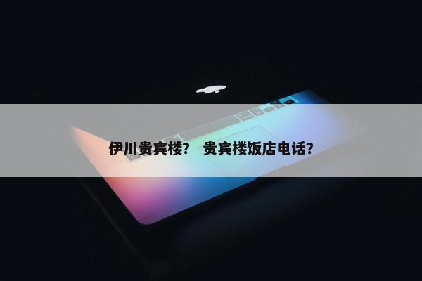 伊川贵宾楼？ 贵宾楼饭店电话？