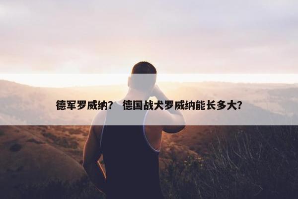 德军罗威纳？ 德国战犬罗威纳能长多大？