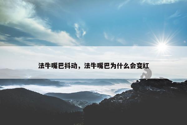 法牛嘴巴抖动，法牛嘴巴为什么会变红