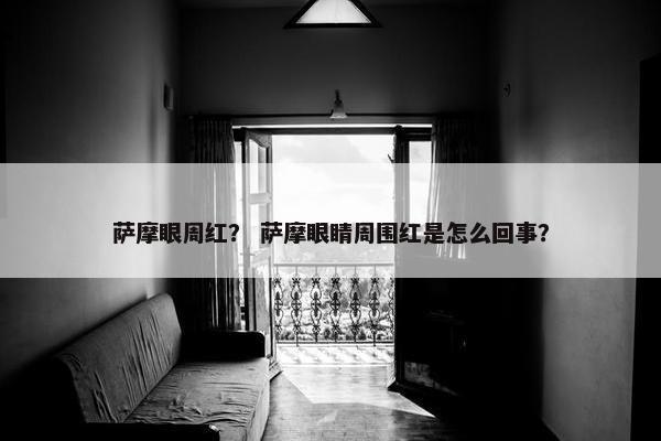 萨摩眼周红？ 萨摩眼睛周围红是怎么回事？