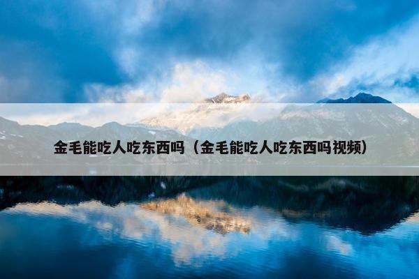 金毛能吃人吃东西吗（金毛能吃人吃东西吗视频）